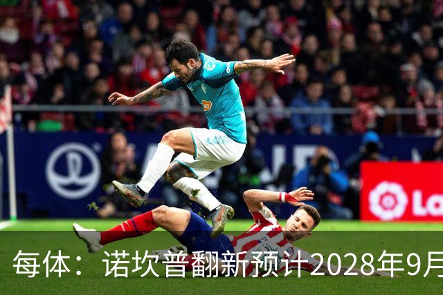 每体：诺坎普翻新预计2028年9月完全竣工，施工过程中有很多改进